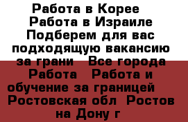  Работа в Корее I Работа в Израиле Подберем для вас подходящую вакансию за грани - Все города Работа » Работа и обучение за границей   . Ростовская обл.,Ростов-на-Дону г.